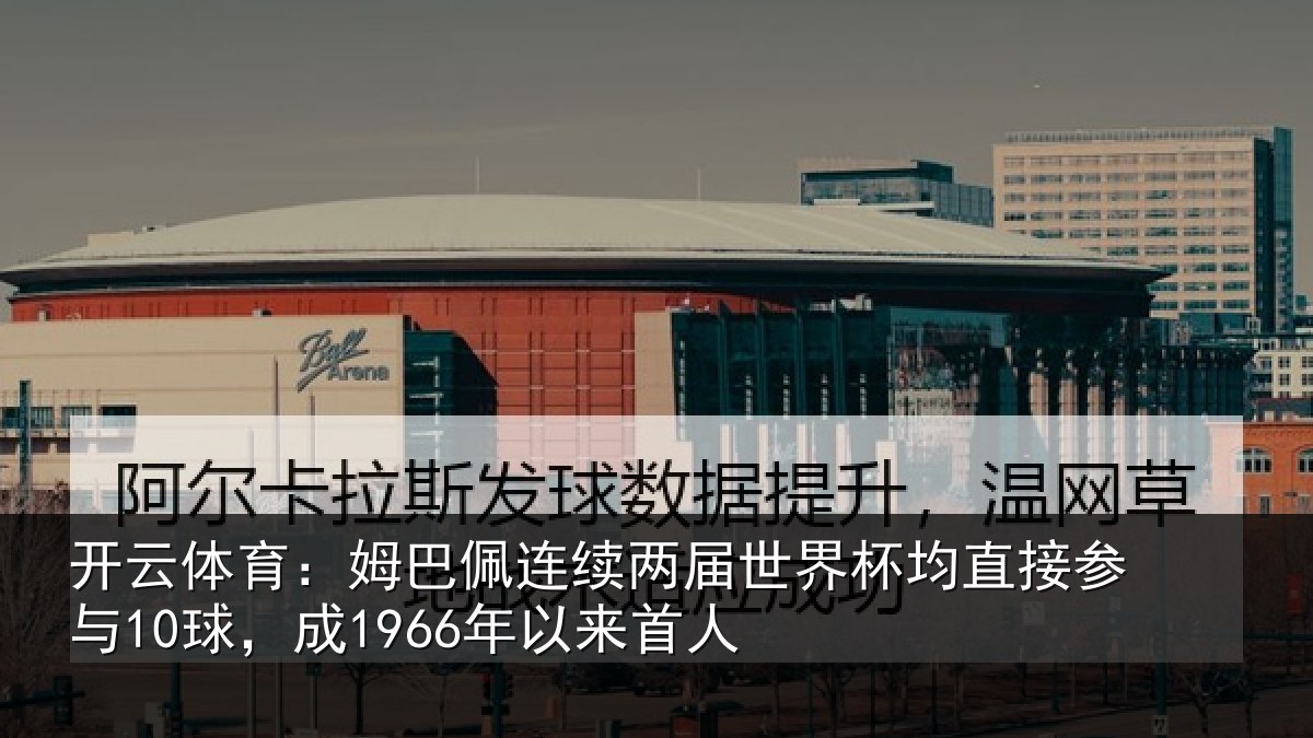 开云体育：姆巴佩连续两届世界杯均直接参与10球，成1966年以来首人