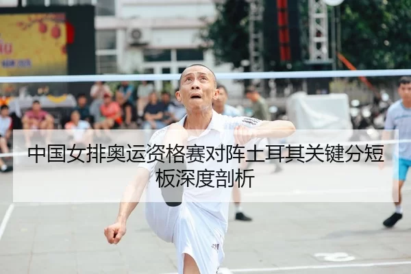 中国女排奥运资格赛对阵土耳其关键分短板深度剖析