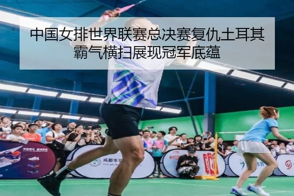中国女排世界联赛总决赛复仇土耳其 霸气横扫展现冠军底蕴