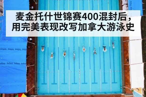 麦金托什世锦赛400混封后,用完美表现改写加拿大游泳史