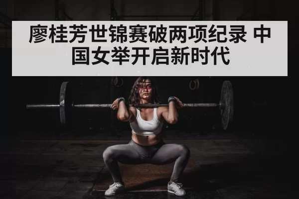 廖桂芳世锦赛破两项纪录 中国女举开启新时代