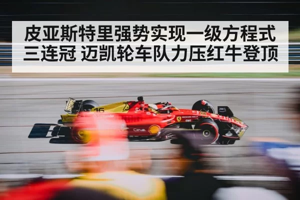 皮亚斯特里强势实现一级方程式三连冠 迈凯轮车队力压红牛登顶