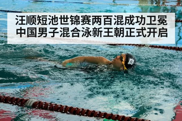汪顺短池世锦赛两百混成功卫冕中国男子混合泳新王朝正式开启