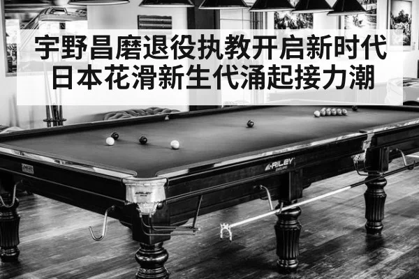 宇野昌磨退役执教开启新时代 日本花滑新生代涌起接力潮