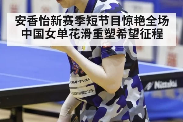 安香怡新赛季短节目惊艳全场中国女单花滑重塑希望征程